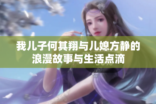 我儿子何其翔与儿媳方静的浪漫故事与生活点滴