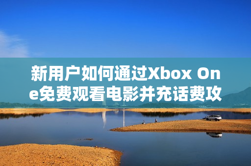 新用户如何通过Xbox One免费观看电影并充话费攻略