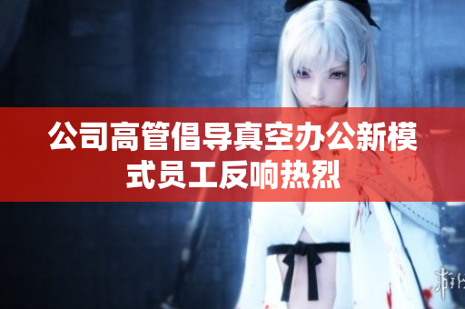 公司高管倡导真空办公新模式员工反响热烈