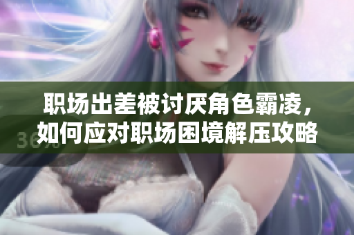 职场出差被讨厌角色霸凌，如何应对职场困境解压攻略