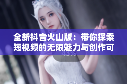 全新抖音火山版：带你探索短视频的无限魅力与创作可能