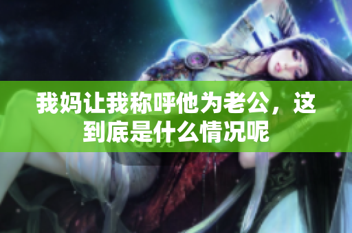 我妈让我称呼他为老公，这到底是什么情况呢