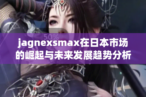 jagnexsmax在日本市场的崛起与未来发展趋势分析