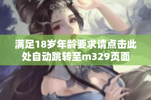 满足18岁年龄要求请点击此处自动跳转至m329页面