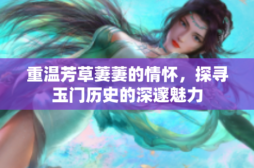 重温芳草萋萋的情怀，探寻玉门历史的深邃魅力