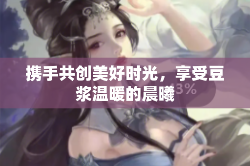携手共创美好时光，享受豆浆温暖的晨曦