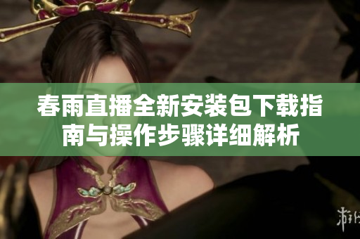 春雨直播全新安装包下载指南与操作步骤详细解析