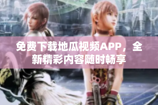 免费下载地瓜视频APP，全新精彩内容随时畅享