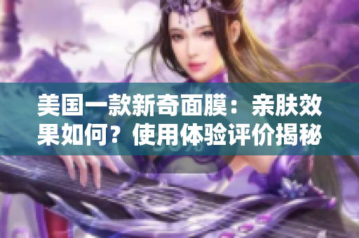 美国一款新奇面膜：亲肤效果如何？使用体验评价揭秘