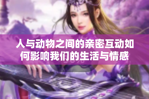 人与动物之间的亲密互动如何影响我们的生活与情感