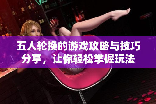 五人轮换的游戏攻略与技巧分享，让你轻松掌握玩法
