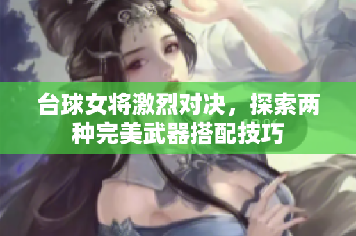 台球女将激烈对决，探索两种完美武器搭配技巧