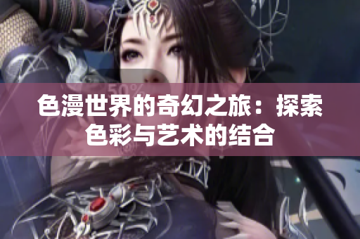 色漫世界的奇幻之旅：探索色彩与艺术的结合