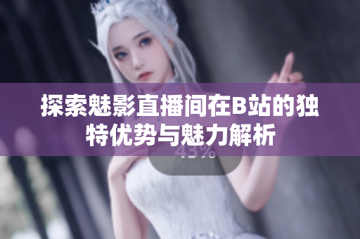 探索魅影直播间在B站的独特优势与魅力解析