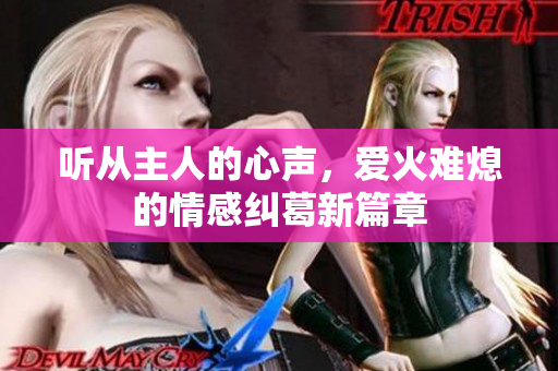 听从主人的心声，爱火难熄的情感纠葛新篇章