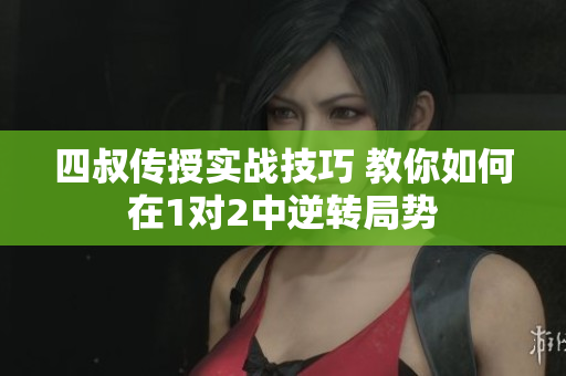四叔传授实战技巧 教你如何在1对2中逆转局势