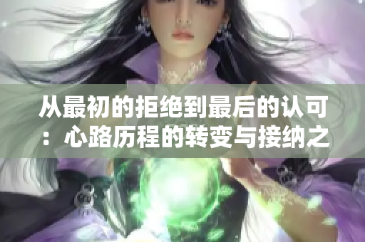 从最初的拒绝到最后的认可：心路历程的转变与接纳之旅