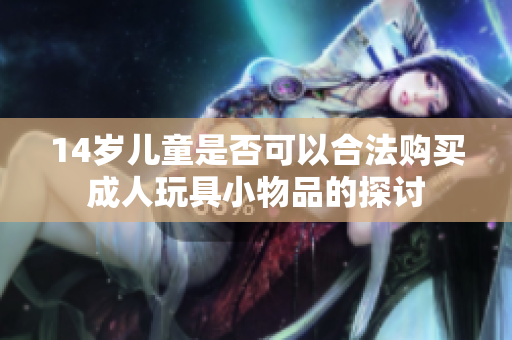 14岁儿童是否可以合法购买成人玩具小物品的探讨