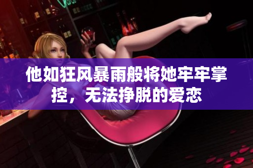 他如狂风暴雨般将她牢牢掌控，无法挣脱的爱恋