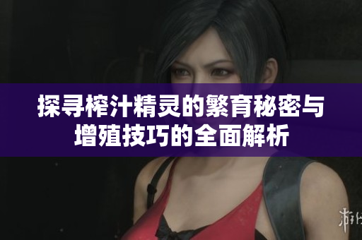 探寻榨汁精灵的繁育秘密与增殖技巧的全面解析