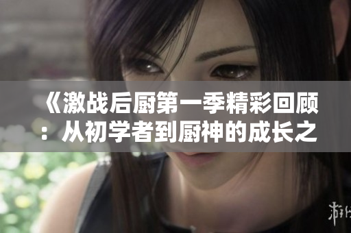 《激战后厨第一季精彩回顾：从初学者到厨神的成长之旅》