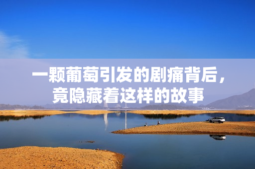 一颗葡萄引发的剧痛背后，竟隐藏着这样的故事