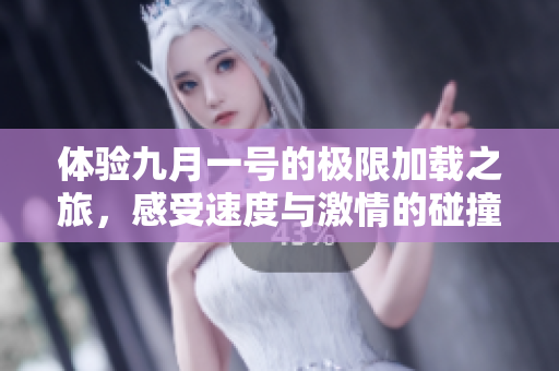 体验九月一号的极限加载之旅，感受速度与激情的碰撞
