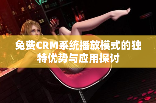 免费CRM系统播放模式的独特优势与应用探讨