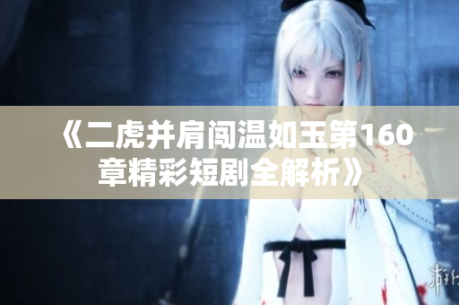 《二虎并肩闯温如玉第160章精彩短剧全解析》