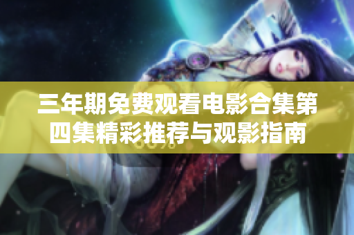 三年期免费观看电影合集第四集精彩推荐与观影指南