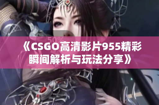 《CSGO高清影片955精彩瞬间解析与玩法分享》