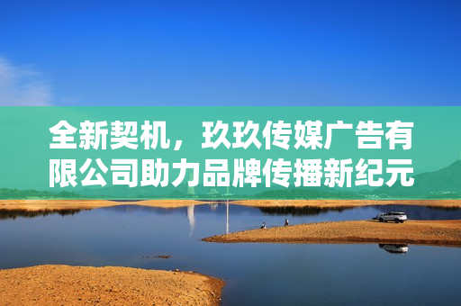全新契机，玖玖传媒广告有限公司助力品牌传播新纪元