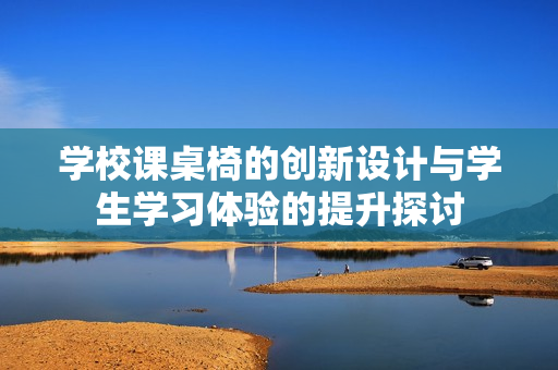 学校课桌椅的创新设计与学生学习体验的提升探讨