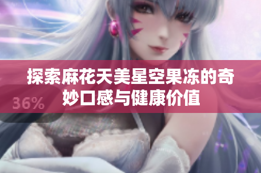 探索麻花天美星空果冻的奇妙口感与健康价值