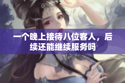 一个晚上接待八位客人，后续还能继续服务吗