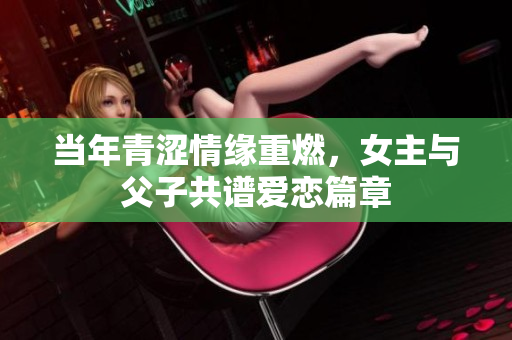 当年青涩情缘重燃，女主与父子共谱爱恋篇章