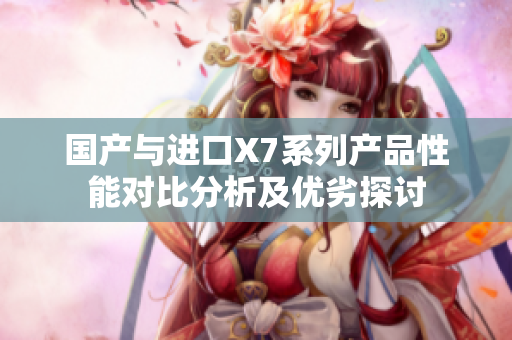 国产与进口X7系列产品性能对比分析及优劣探讨