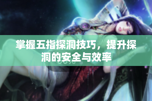 掌握五指探洞技巧，提升探洞的安全与效率