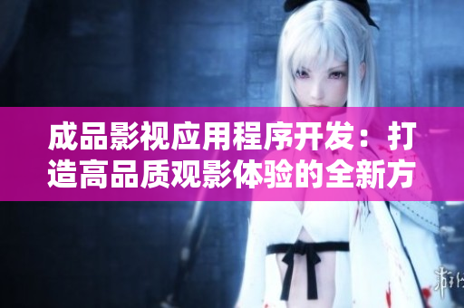 成品影视应用程序开发：打造高品质观影体验的全新方案