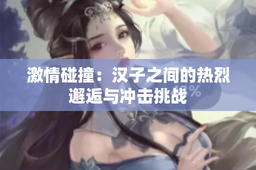 激情碰撞：汉子之间的热烈邂逅与冲击挑战