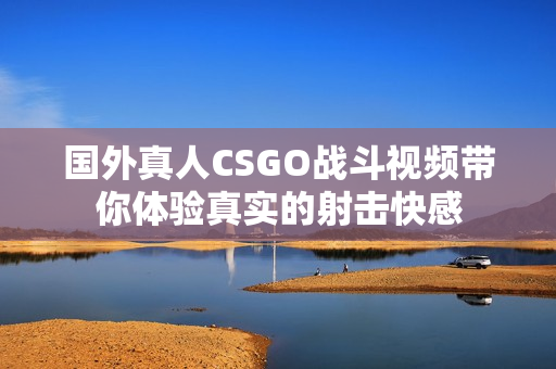 国外真人CSGO战斗视频带你体验真实的射击快感