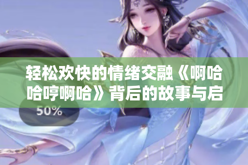 轻松欢快的情绪交融《啊哈哈哼啊哈》背后的故事与启示
