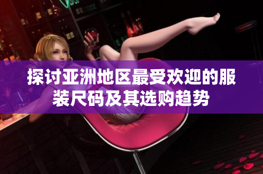 探讨亚洲地区最受欢迎的服装尺码及其选购趋势