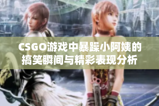CSGO游戏中暴躁小阿姨的搞笑瞬间与精彩表现分析