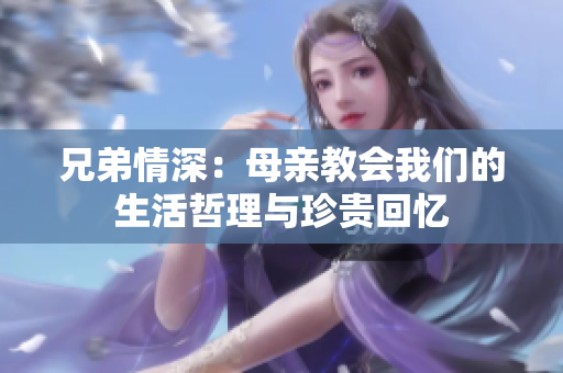 兄弟情深：母亲教会我们的生活哲理与珍贵回忆