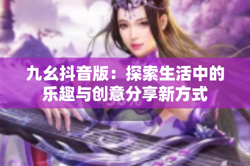 九幺抖音版：探索生活中的乐趣与创意分享新方式