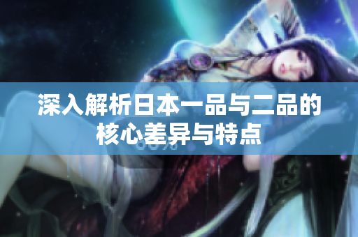 深入解析日本一品与二品的核心差异与特点