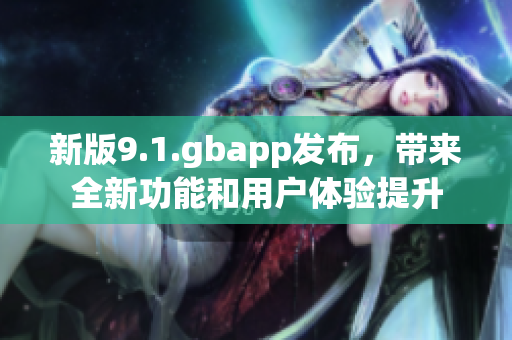 新版9.1.gbapp发布，带来全新功能和用户体验提升