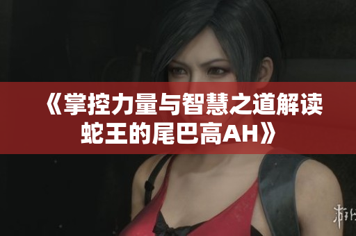 《掌控力量与智慧之道解读蛇王的尾巴高AH》