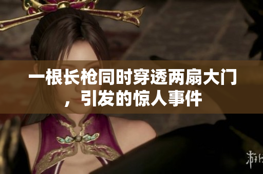 一根长枪同时穿透两扇大门，引发的惊人事件